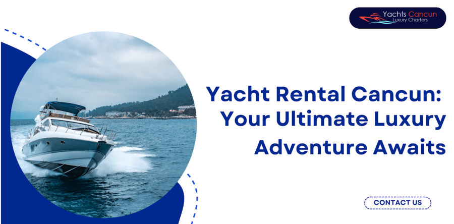 Cancun Yacht Rental: Get Ready for the Ultimate Luxurious Experience